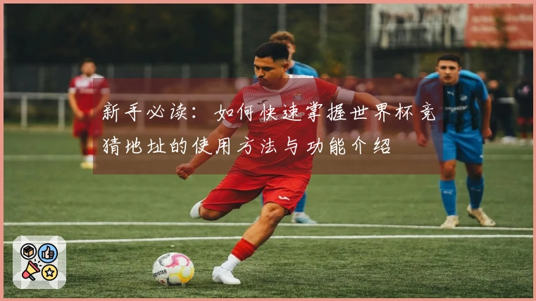 新手必读：如何快速掌握世界杯竞猜地址的使用方法与功能介绍