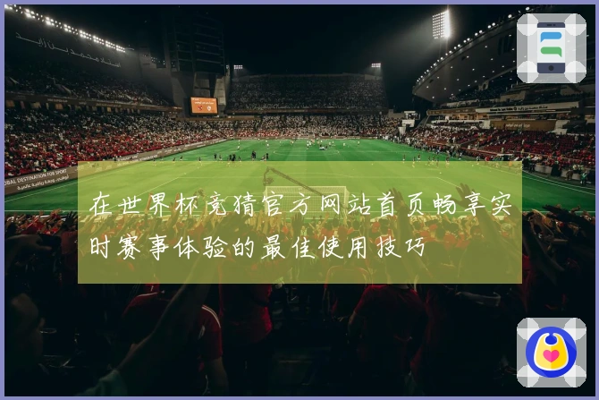 在世界杯竞猜官方网站首页畅享实时赛事体验的最佳使用技巧