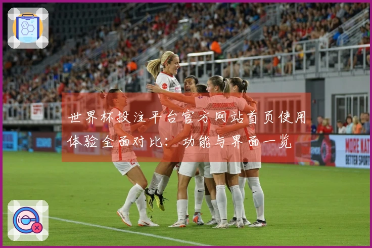 世界杯投注平台官方网站首页使用体验全面对比：功能与界面一览