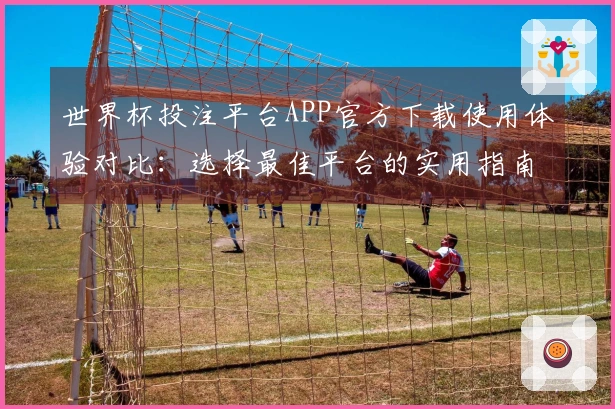 世界杯投注平台APP官方下载使用体验对比：选择最佳平台的实用指南