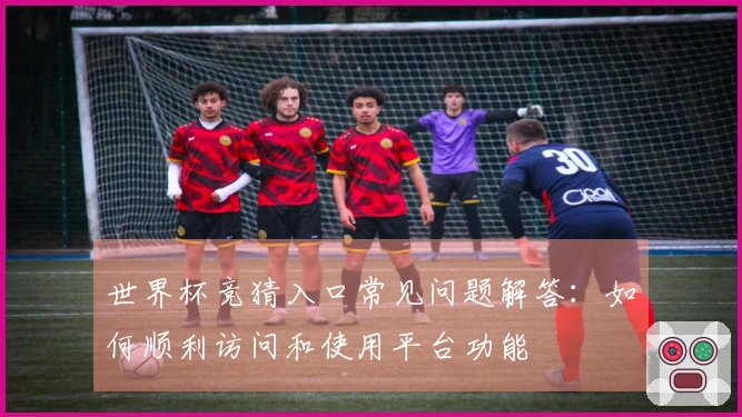 世界杯竞猜入口常见问题解答：如何顺利访问和使用平台功能