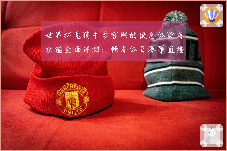世界杯竞猜平台官网的使用体验与功能全面评测，畅享体育赛事直播乐趣