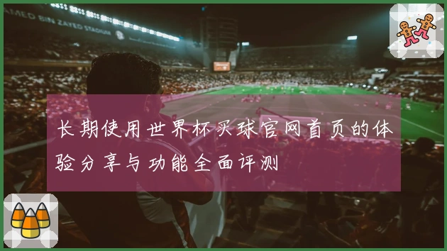 长期使用世界杯买球官网首页的体验分享与功能全面评测