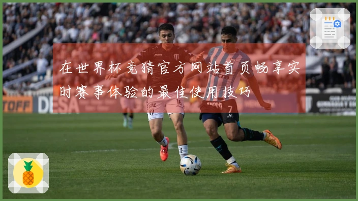在世界杯竞猜官方网站首页畅享实时赛事体验的最佳使用技巧