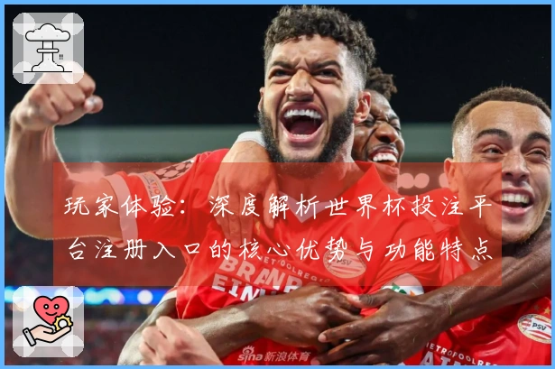 玩家体验：深度解析世界杯投注平台注册入口的核心优势与功能特点
