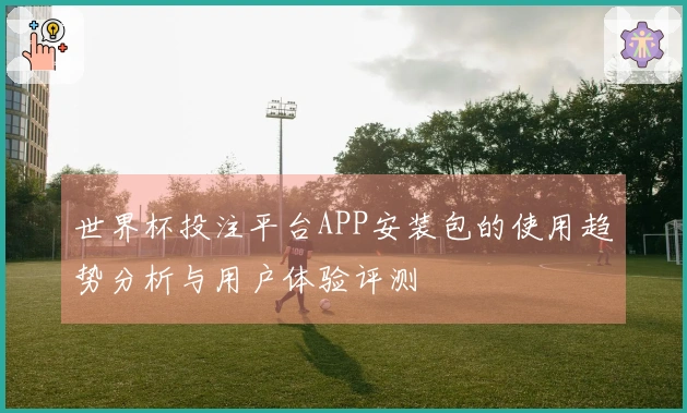 世界杯投注平台APP安装包的使用趋势分析与用户体验评测