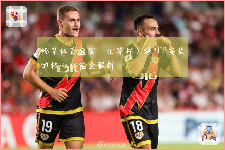 畅享体育盛宴:世界杯买球APP安装的核心功能全解析