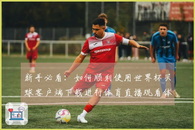 新手必看：如何顺利使用世界杯买球客户端下载进行体育直播观看体验