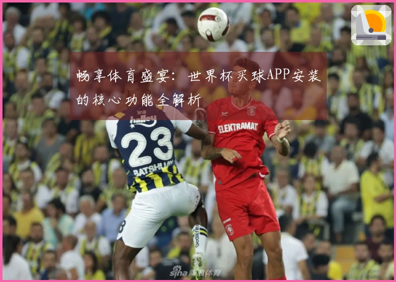 畅享体育盛宴：世界杯买球APP安装的核心功能全解析